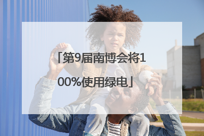 第9届南博会将100%使用绿电