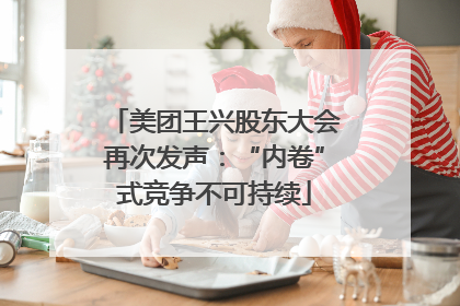 美团王兴股东大会再次发声：“内卷”式竞争不可持续