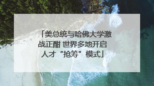美总统与哈佛大学激战正酣 世界多地开启人才“抢筹”模式