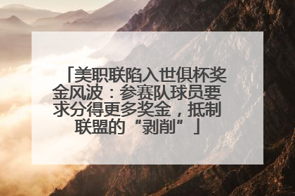 美职联陷入世俱杯奖金风波：参赛队球员要求分得更多奖金，抵制联盟的“剥削”