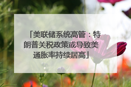 美联储系统高管：特朗普关税政策或导致美通胀率持续居高