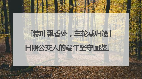 粽叶飘香处，车轮载归途│日照公交人的端午坚守图鉴