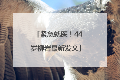 紧急就医！44岁柳岩最新发文
