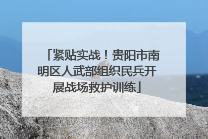 紧贴实战！贵阳市南明区人武部组织民兵开展战场救护训练