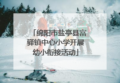 绵阳市盐亭县富驿镇中心小学开展幼小衔接活动