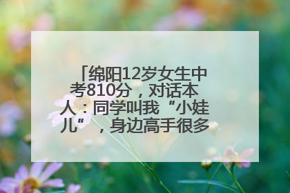 绵阳12岁女生中考810分，对话本人：同学叫我“小娃儿”，身边高手很多，我一直在追赶