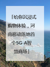 给你沉浸式购物体验，河南移动落地首个5G-A智慧商场