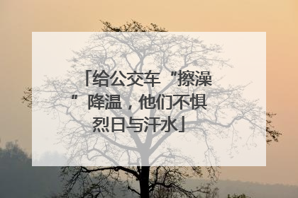给公交车“擦澡”降温，他们不惧烈日与汗水