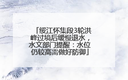 绥江怀集段3轮洪峰过境后缓慢退水，水文部门提醒：水位仍较高需做好防御