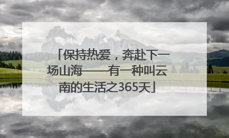 保持热爱，奔赴下一场山海——有一种叫云南的生活之365天