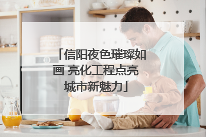 信阳夜色璀璨如画 亮化工程点亮城市新魅力