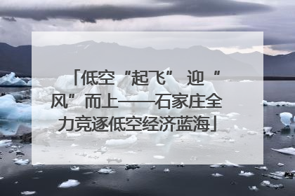 低空“起飞” 迎“风”而上——石家庄全力竞逐低空经济蓝海