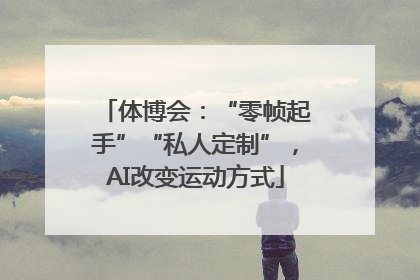 体博会：“零帧起手”“私人定制”，AI改变运动方式