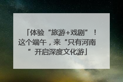 体验“旅游+戏剧”！这个端午，来“只有河南”开启深度文化游
