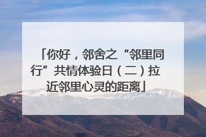 你好，邻舍之“邻里同行”共情体验日（二）拉近邻里心灵的距离