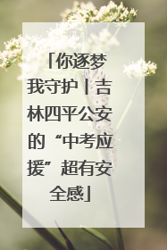 你逐梦 我守护丨吉林四平公安的“中考应援”超有安全感
