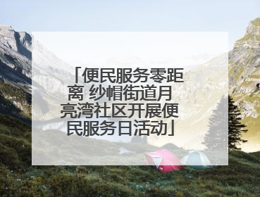 便民服务零距离 纱帽街道月亮湾社区开展便民服务日活动