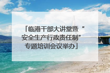 临港干部大讲堂暨“安全生产行政责任制”专题培训会议举办