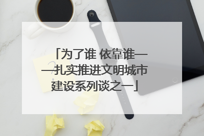 为了谁 依靠谁——扎实推进文明城市建设系列谈之一