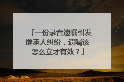 一份录音遗嘱引发继承人纠纷，遗嘱该怎么立才有效？