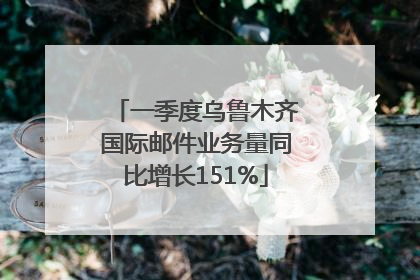一季度乌鲁木齐国际邮件业务量同比增长151%