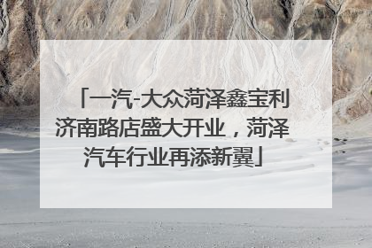 一汽-大众菏泽鑫宝利济南路店盛大开业，菏泽汽车行业再添新翼
