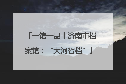 一馆一品丨济南市档案馆：“大河智档”