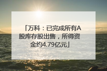 万科：已完成所有A股库存股出售，所得资金约4.79亿元