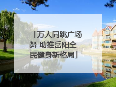 万人同跳广场舞 助推岳阳全民健身新格局