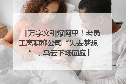 万字文引爆阿里！老员工离职称公司“失去梦想”，马云下场回应