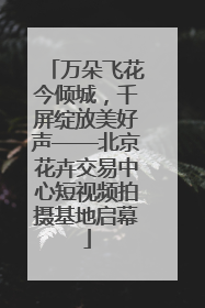 万朵飞花今倾城，千屏绽放美好声——北京花卉交易中心短视频拍摄基地启幕