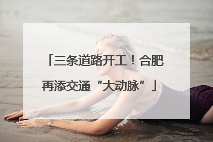 三条道路开工！合肥再添交通“大动脉”