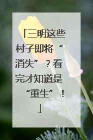 三明这些村子即将“消失”？看完才知道是“重生”！