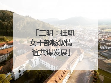 三明：挂职女干部畅叙情谊共谋发展