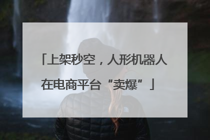 上架秒空，人形机器人在电商平台“卖爆”