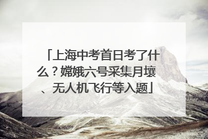 上海中考首日考了什么？嫦娥六号采集月壤、无人机飞行等入题