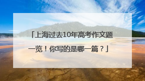 上海过去10年高考作文题一览！你写的是哪一篇？