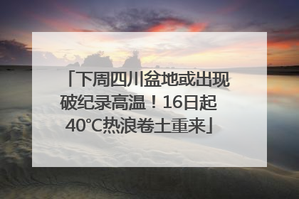 下周四川盆地或出现破纪录高温！16日起40℃热浪卷土重来