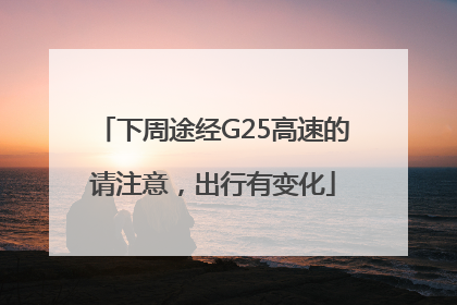 下周途经G25高速的请注意，出行有变化