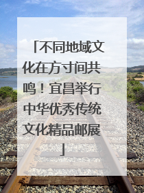 不同地域文化在方寸间共鸣！宜昌举行中华优秀传统文化精品邮展