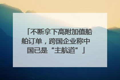 不断拿下高附加值船舶订单，跨国企业称中国已是“主航道”