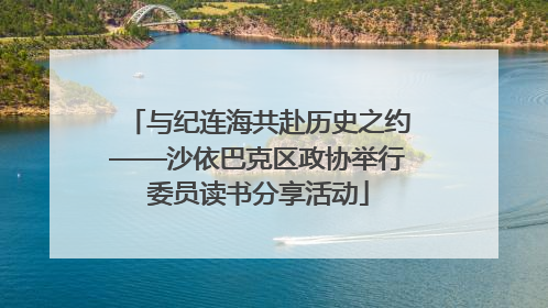 与纪连海共赴历史之约——沙依巴克区政协举行委员读书分享活动