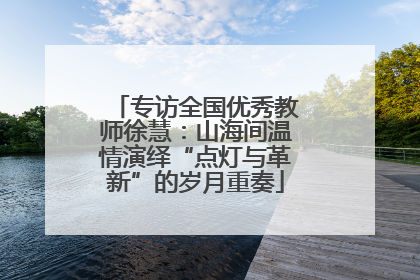 专访全国优秀教师徐慧：山海间温情演绎“点灯与革新”的岁月重奏