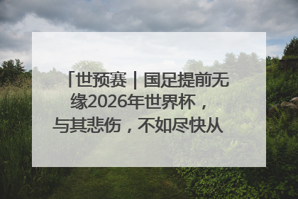 世预赛｜国足提前无缘2026年世界杯，与其悲伤，不如尽快从选帅开始重建