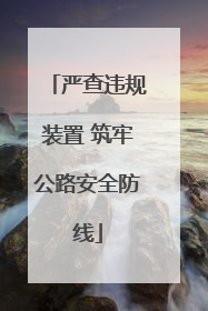 严查违规装置 筑牢公路安全防线