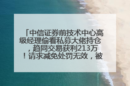 中信证券前技术中心高级经理偷看私募大佬持仓，趋同交易获利213万！请求减免处罚无效，被罚没426万