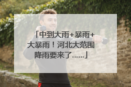 中到大雨+暴雨+大暴雨！河北大范围降雨要来了……