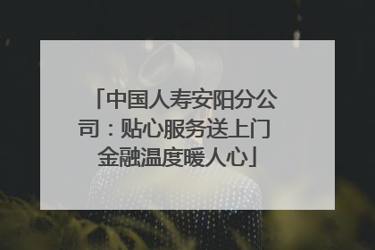 中国人寿安阳分公司：贴心服务送上门 金融温度暖人心