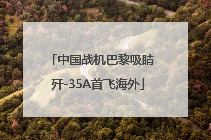 中国战机巴黎吸睛 歼-35A首飞海外