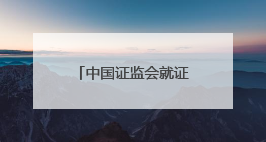 中国证监会就证券公司分类评价规定公开征求意见